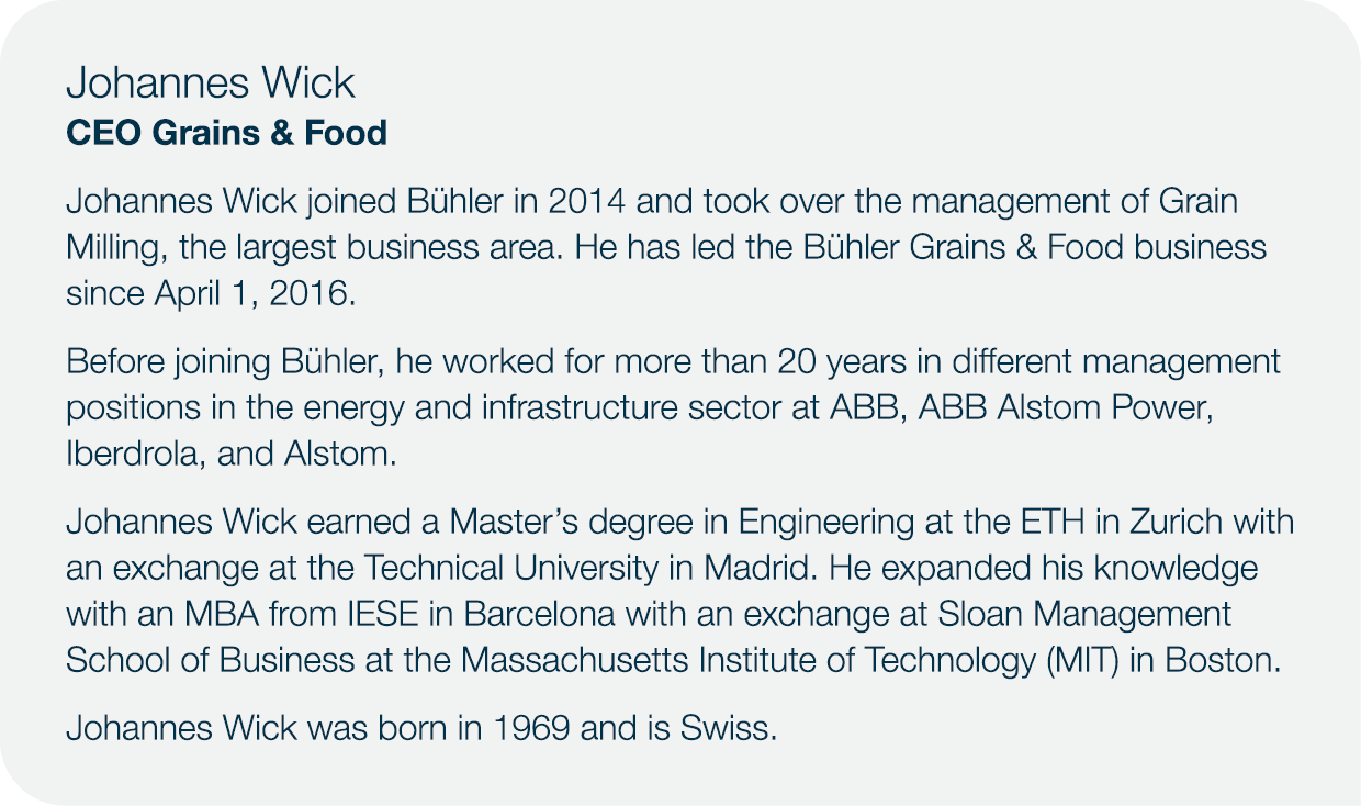 Johannes Wick CEO Grains & Food Johannes Wick joined Bühler in 2014 and took over the management of Grain Milling, th   